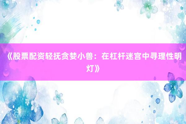 《股票配资轻抚贪婪小兽：在杠杆迷宫中寻理性明灯》