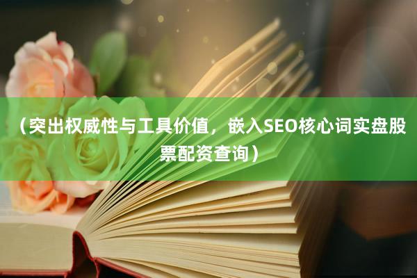 （突出权威性与工具价值，嵌入SEO核心词实盘股票配资查询）