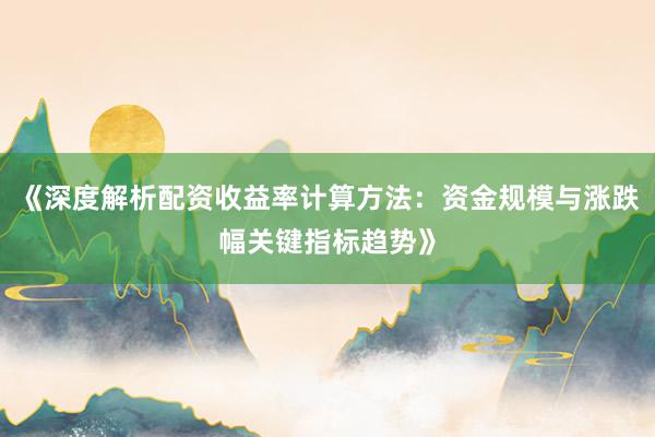 《深度解析配资收益率计算方法：资金规模与涨跌幅关键指标趋势》