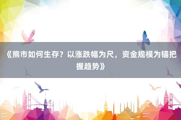 《熊市如何生存？以涨跌幅为尺，资金规模为锚把握趋势》
