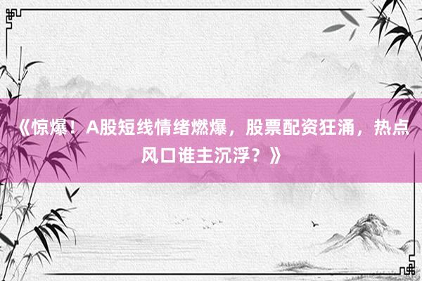 《惊爆！A股短线情绪燃爆，股票配资狂涌，热点风口谁主沉浮？》