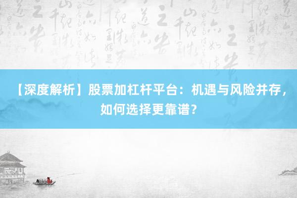 【深度解析】股票加杠杆平台：机遇与风险并存，如何选择更靠谱？