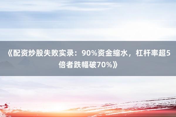 《配资炒股失败实录：90%资金缩水，杠杆率超5倍者跌幅破70%》