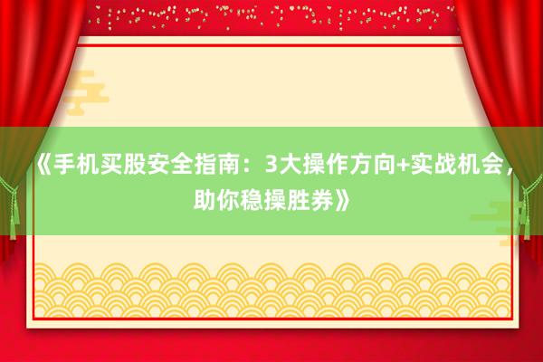 《手机买股安全指南：3大操作方向+实战机会，助你稳操胜券》