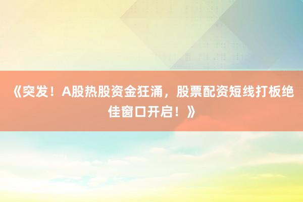 《突发！A股热股资金狂涌，股票配资短线打板绝佳窗口开启！》