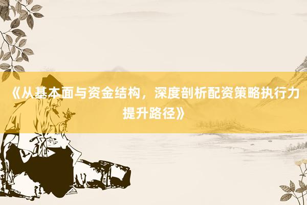 《从基本面与资金结构，深度剖析配资策略执行力提升路径》