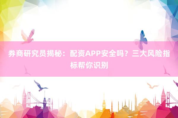 券商研究员揭秘：配资APP安全吗？三大风险指标帮你识别