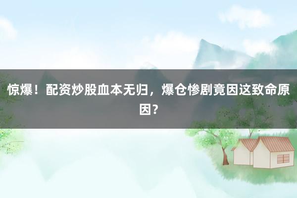 惊爆！配资炒股血本无归，爆仓惨剧竟因这致命原因？