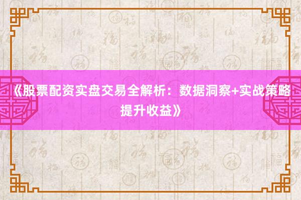 《股票配资实盘交易全解析：数据洞察+实战策略提升收益》