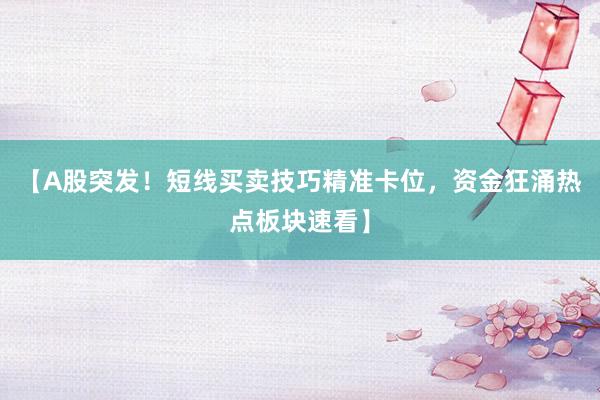 【A股突发！短线买卖技巧精准卡位，资金狂涌热点板块速看】