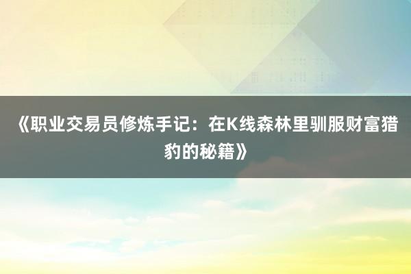 《职业交易员修炼手记：在K线森林里驯服财富猎豹的秘籍》