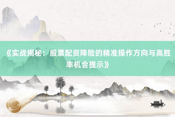 《实战揭秘：股票配资降险的精准操作方向与高胜率机会提示》