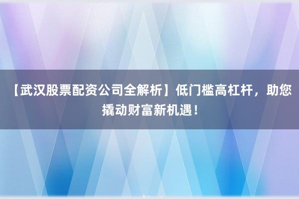 【武汉股票配资公司全解析】低门槛高杠杆，助您撬动财富新机遇！