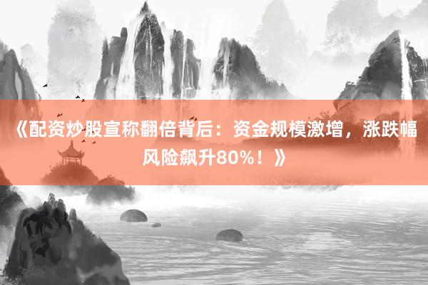 《配资炒股宣称翻倍背后：资金规模激增，涨跌幅风险飙升80%！》