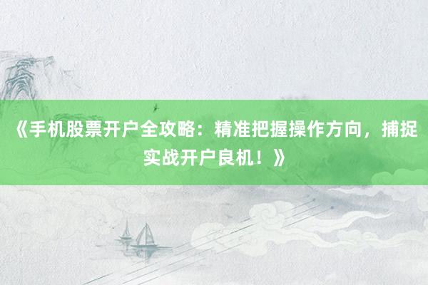 《手机股票开户全攻略：精准把握操作方向，捕捉实战开户良机！》