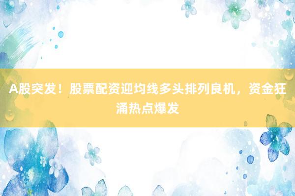 A股突发！股票配资迎均线多头排列良机，资金狂涌热点爆发
