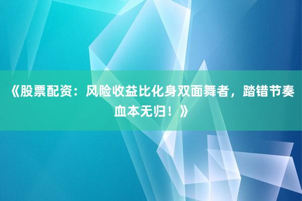 《股票配资：风险收益比化身双面舞者，踏错节奏血本无归！》