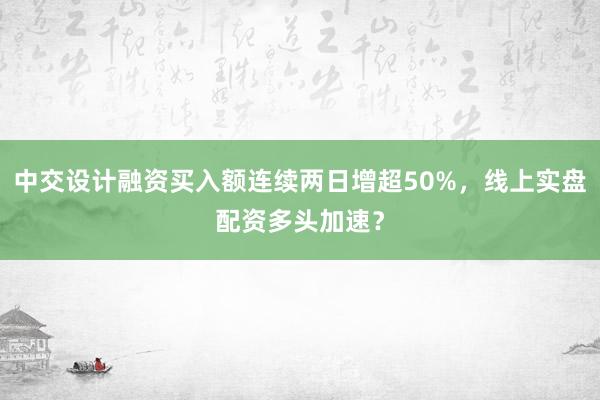 中交设计融资买入额连续两日增超50%，线上实盘配资多头加速？