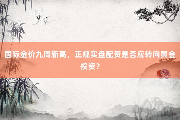国际金价九周新高，正规实盘配资是否应转向黄金投资？