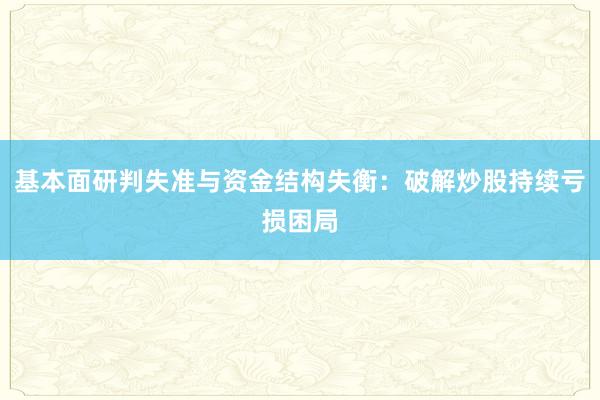 基本面研判失准与资金结构失衡：破解炒股持续亏损困局