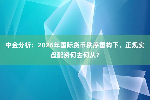 中金分析：2026年国际货币秩序重构下，正规实盘配资何去何从？