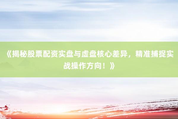 《揭秘股票配资实盘与虚盘核心差异，精准捕捉实战操作方向！》