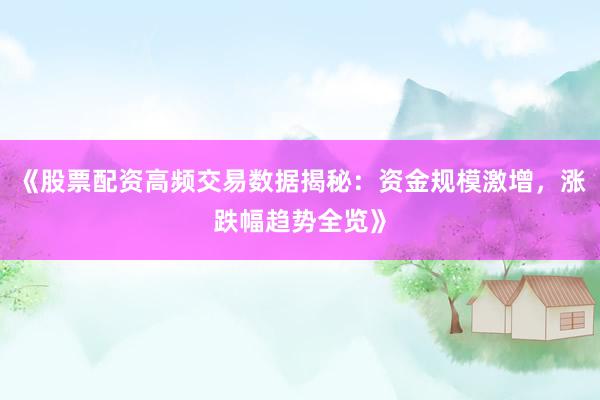 《股票配资高频交易数据揭秘：资金规模激增，涨跌幅趋势全览》