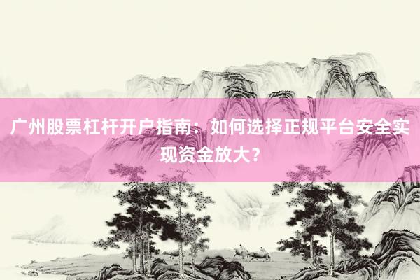广州股票杠杆开户指南：如何选择正规平台安全实现资金放大？
