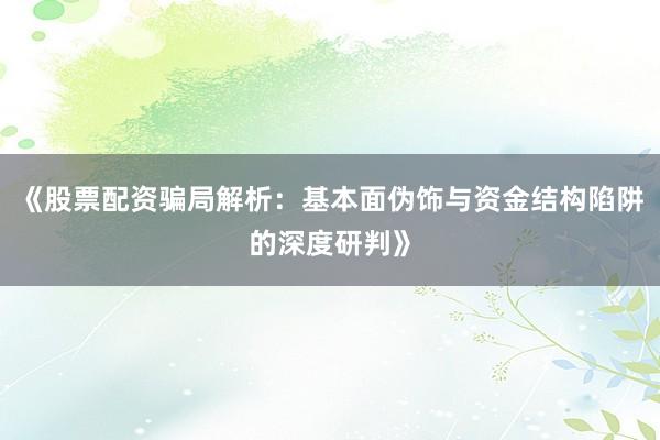 《股票配资骗局解析：基本面伪饰与资金结构陷阱的深度研判》