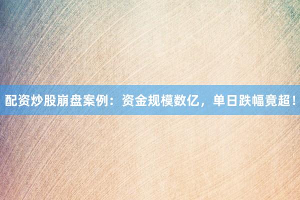 配资炒股崩盘案例：资金规模数亿，单日跌幅竟超！