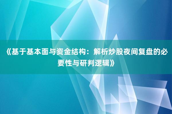 《基于基本面与资金结构：解析炒股夜间复盘的必要性与研判逻辑》