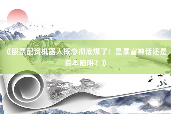 《股票配资机器人概念彻底爆了！是暴富神话还是资本陷阱？》
