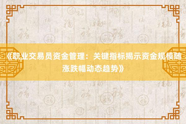 《职业交易员资金管理：关键指标揭示资金规模随涨跌幅动态趋势》