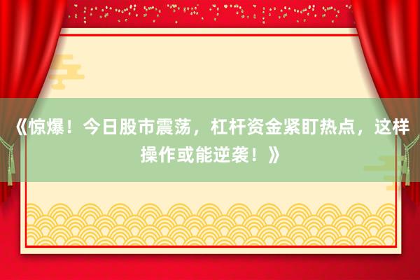《惊爆！今日股市震荡，杠杆资金紧盯热点，这样操作或能逆袭！》