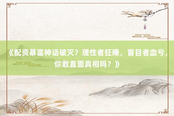 《配资暴富神话破灭？理性者狂赚，盲目者血亏，你敢直面真相吗？》