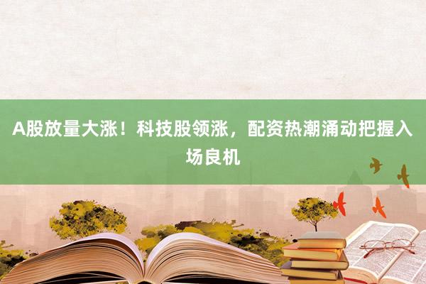 A股放量大涨！科技股领涨，配资热潮涌动把握入场良机
