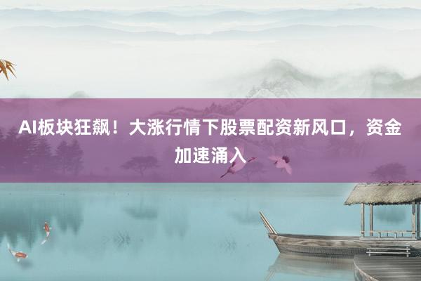 AI板块狂飙！大涨行情下股票配资新风口，资金加速涌入