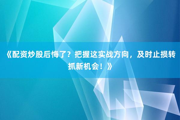 《配资炒股后悔了？把握这实战方向，及时止损转抓新机会！》