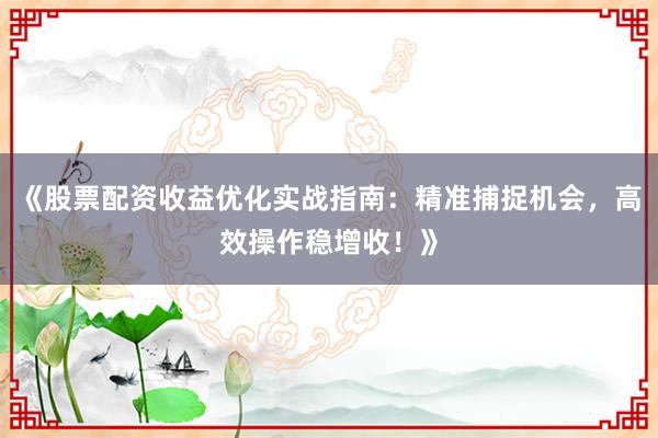 《股票配资收益优化实战指南：精准捕捉机会，高效操作稳增收！》
