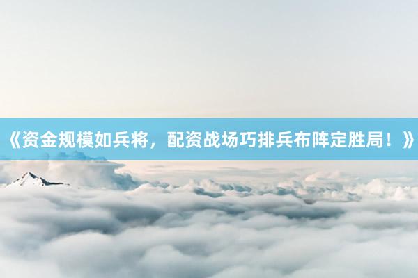 《资金规模如兵将，配资战场巧排兵布阵定胜局！》