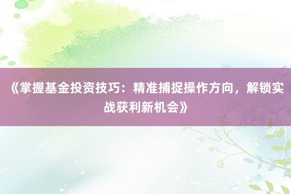 《掌握基金投资技巧：精准捕捉操作方向，解锁实战获利新机会》
