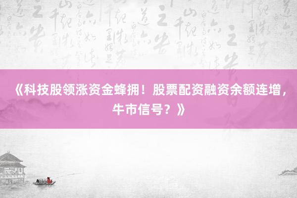 《科技股领涨资金蜂拥！股票配资融资余额连增，牛市信号？》
