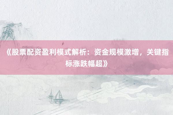《股票配资盈利模式解析：资金规模激增，关键指标涨跌幅超》