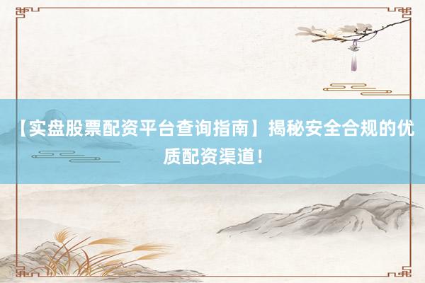 【实盘股票配资平台查询指南】揭秘安全合规的优质配资渠道！