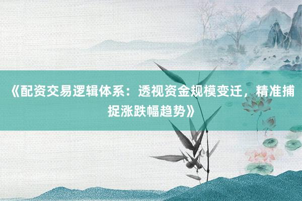 《配资交易逻辑体系：透视资金规模变迁，精准捕捉涨跌幅趋势》