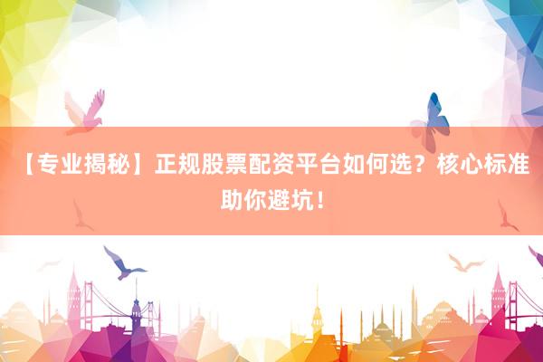 【专业揭秘】正规股票配资平台如何选？核心标准助你避坑！