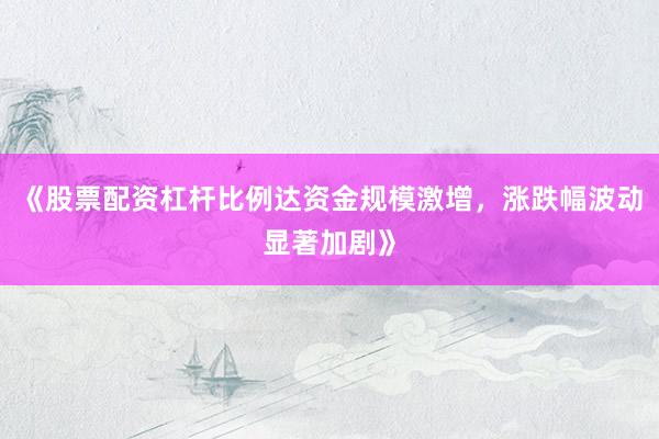 《股票配资杠杆比例达资金规模激增，涨跌幅波动显著加剧》