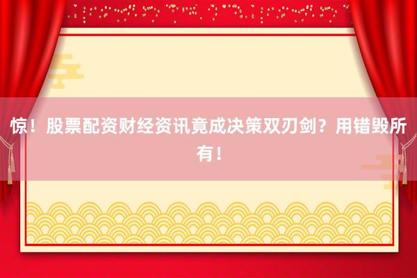 惊！股票配资财经资讯竟成决策双刃剑？用错毁所有！