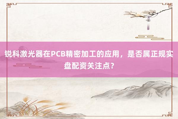 锐科激光器在PCB精密加工的应用，是否属正规实盘配资关注点？