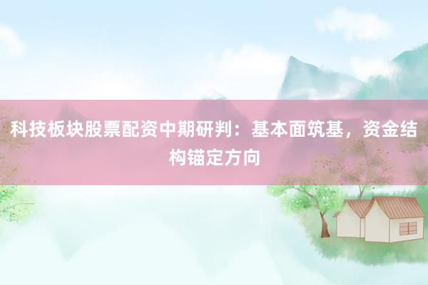 科技板块股票配资中期研判：基本面筑基，资金结构锚定方向
